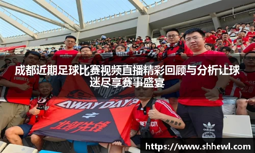 成都近期足球比赛视频直播精彩回顾与分析让球迷尽享赛事盛宴